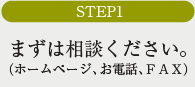 STEP1まずはご相談ください。（ホームページ、お電話、FAX）
