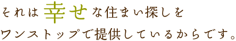 それは幸せな住まい探しをワンストップで提供しているからです。